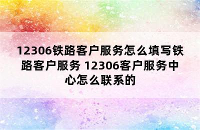 12306铁路客户服务怎么填写铁路客户服务 12306客户服务中心怎么联系的